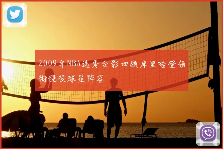 2009年NBA选秀合影回顾库里哈登领衔现役球星阵容