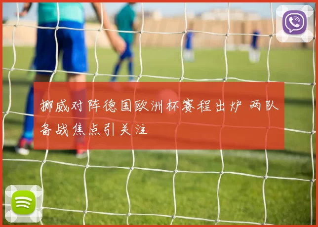 挪威对阵德国欧洲杯赛程出炉 两队备战焦点引关注