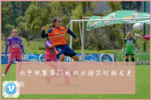 西甲联赛第21轮积分榜实时排名更新