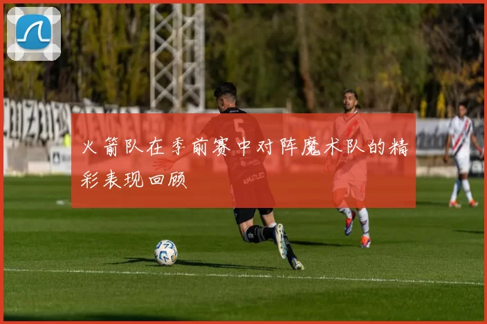 火箭队在季前赛中对阵魔术队的精彩表现回顾