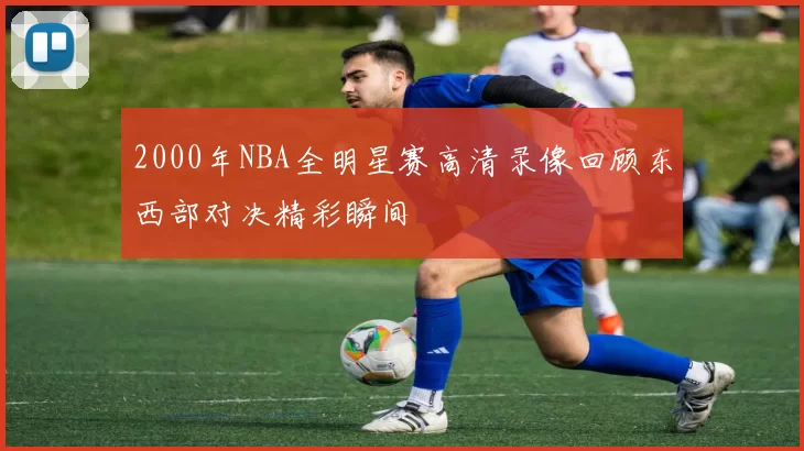 2000年NBA全明星赛高清录像回顾东西部对决精彩瞬间