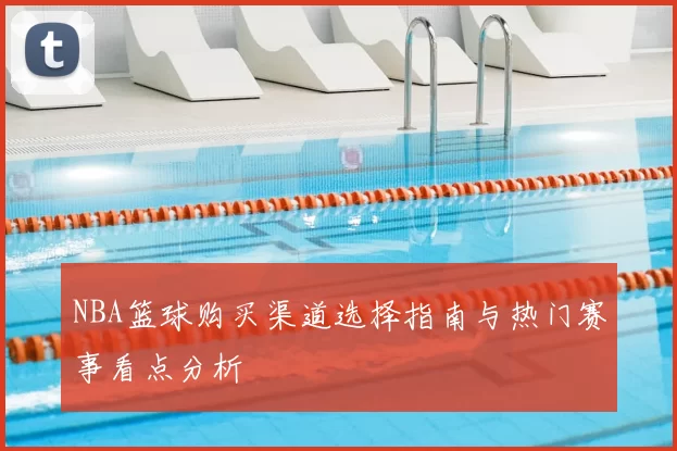 NBA篮球购买渠道选择指南与热门赛事看点分析