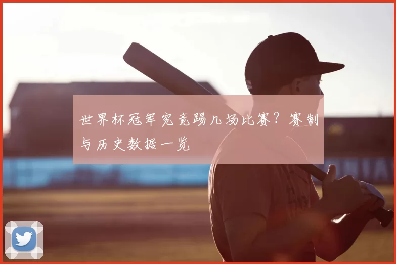 世界杯冠军究竟踢几场比赛？赛制与历史数据一览