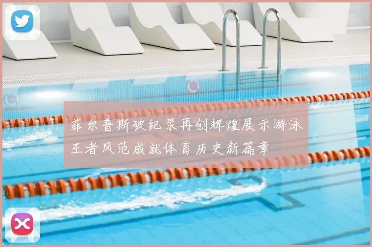 菲尔普斯破纪录再创辉煌展示游泳王者风范成就体育历史新篇章
