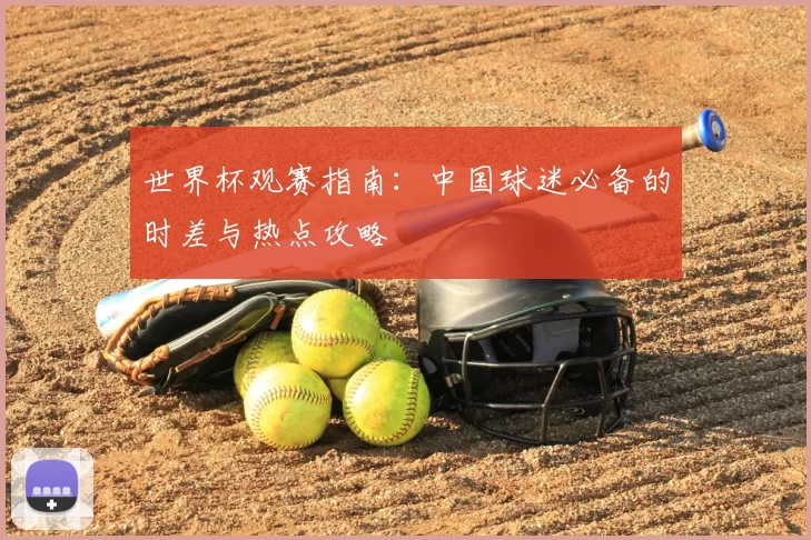 世界杯观赛指南:中国球迷必备的时差与热点攻略