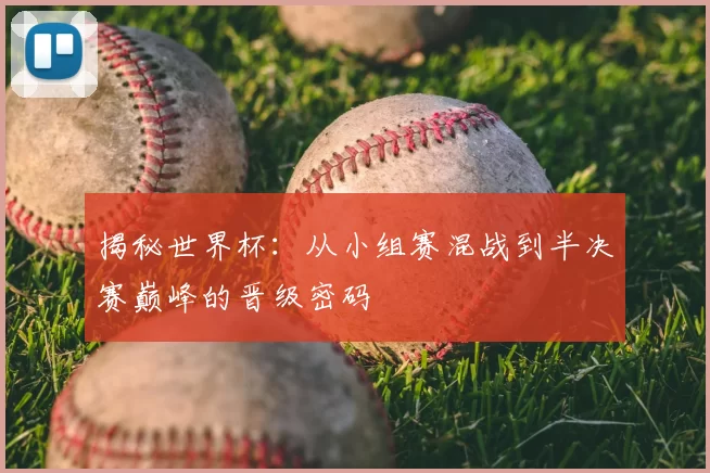 揭秘世界杯:从小组赛混战到半决赛巅峰的晋级密码