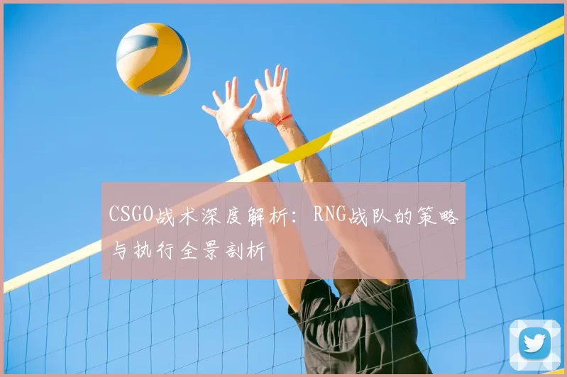 CSGO战术深度解析：RNG战队的策略与执行全景剖析