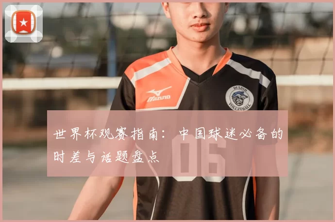 世界杯观赛指南:中国球迷必备的时差与话题盘点