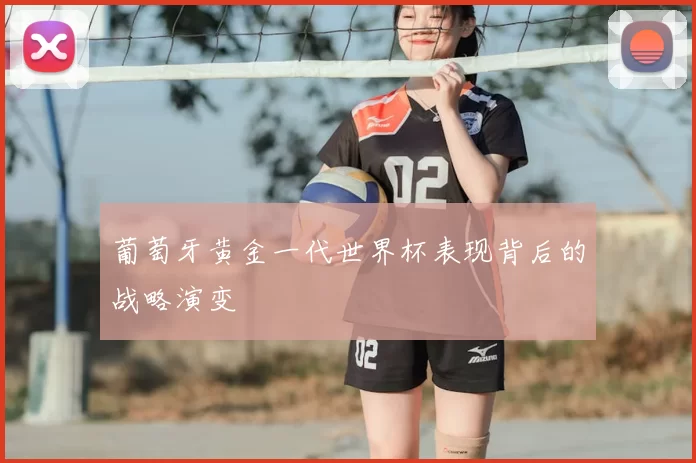 葡萄牙黄金一代世界杯表现背后的战略演变