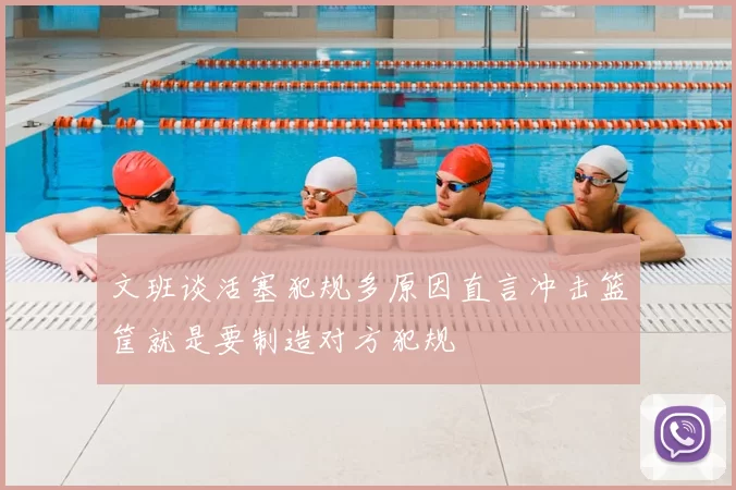 文班谈活塞犯规多原因直言冲击篮筐就是要制造对方犯规