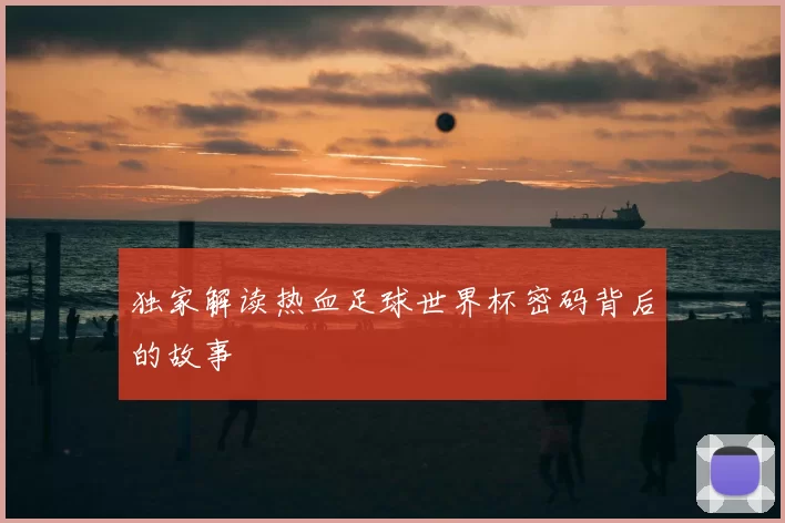 独家解读热血足球世界杯密码背后的故事