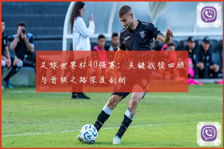 足球世界杯40强赛:关键战役回顾与晋级之路深度剖析