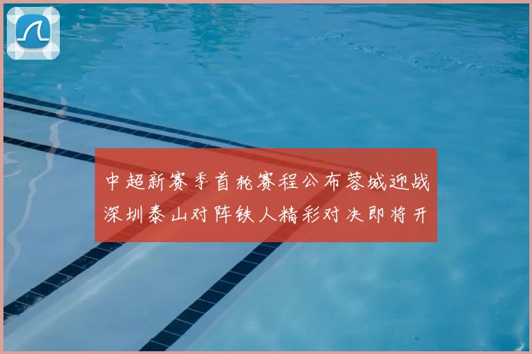 中超新赛季首轮赛程公布蓉城迎战深圳泰山对阵铁人精彩对决即将开启
