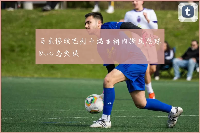 马竞惨败巴列卡诺吉梅内斯反思球队心态失误