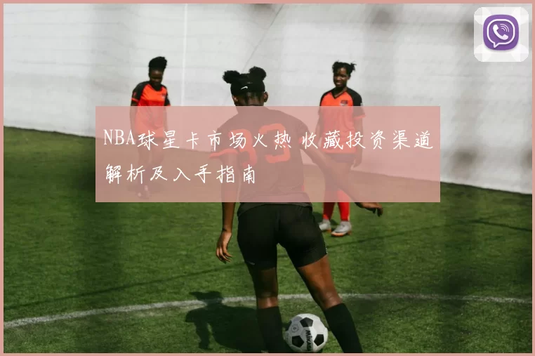 NBA球星卡市场火热 收藏投资渠道解析及入手指南