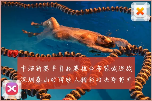 中超新赛季首轮赛程公布蓉城迎战深圳泰山对阵铁人精彩对决即将开启