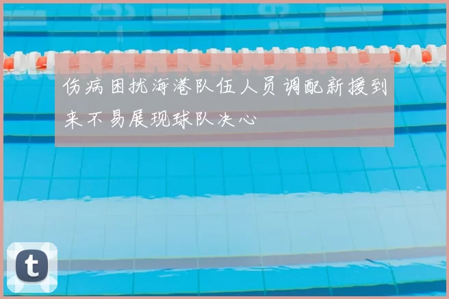 伤病困扰海港队伍人员调配新援到来不易展现球队决心