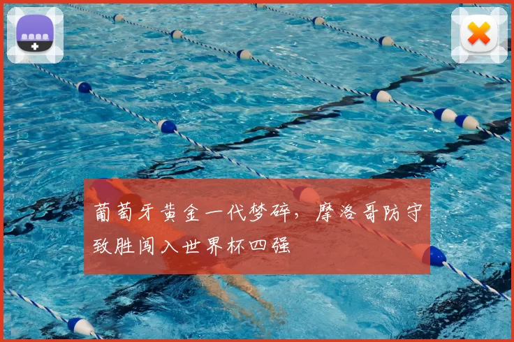 葡萄牙黄金一代梦碎，摩洛哥防守致胜闯入世界杯四强