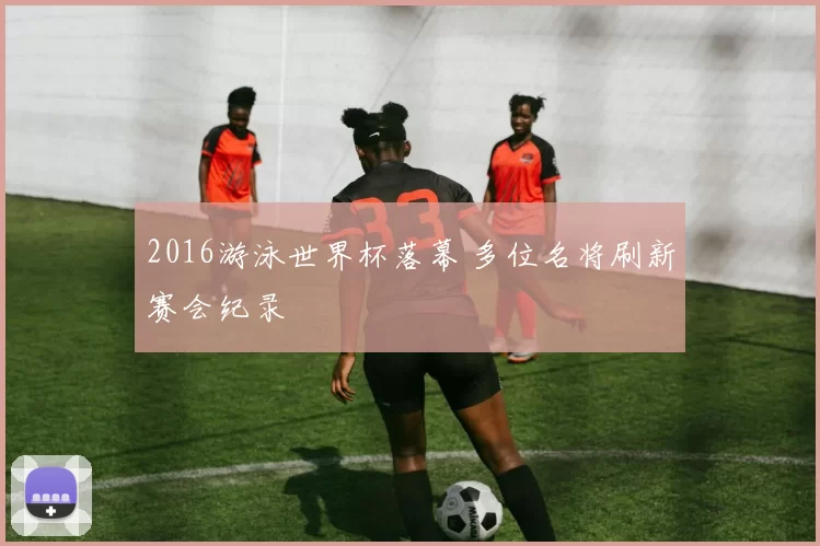 2016游泳世界杯落幕 多位名将刷新赛会纪录