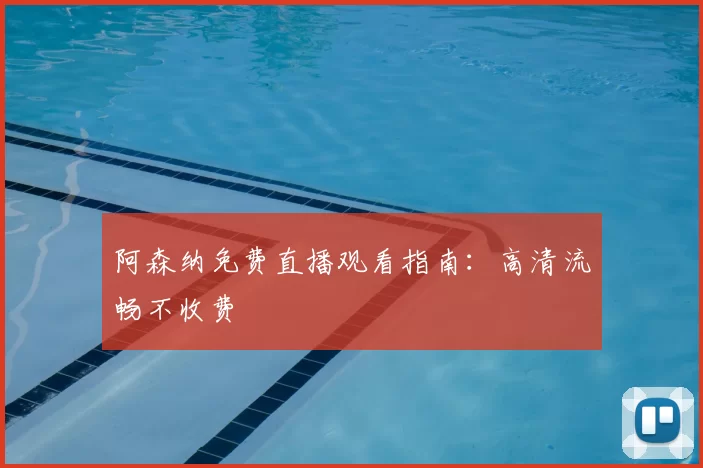 阿森纳免费直播观看指南:高清流畅不收费