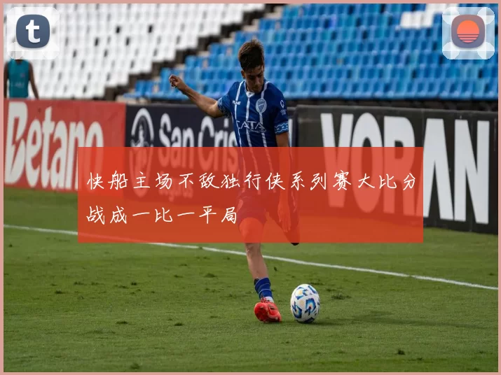 快船主场不敌独行侠系列赛大比分战成一比一平局