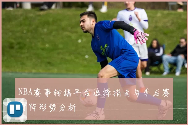 NBA赛事转播平台选择指南与季后赛对阵形势分析