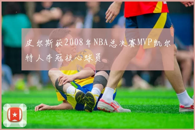 皮尔斯获2008年NBA总决赛MVP凯尔特人夺冠核心球员