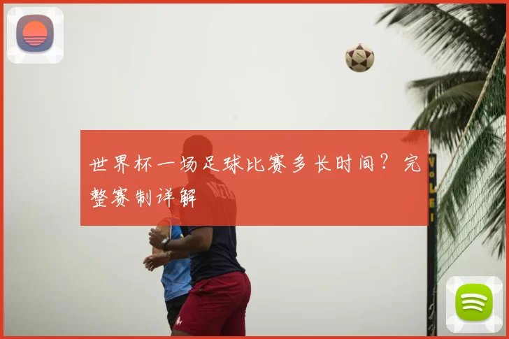 世界杯一场足球比赛多长时间？完整赛制详解