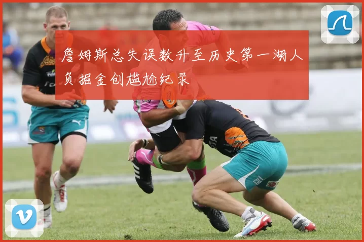 詹姆斯总失误数升至历史第一湖人负掘金创尴尬纪录