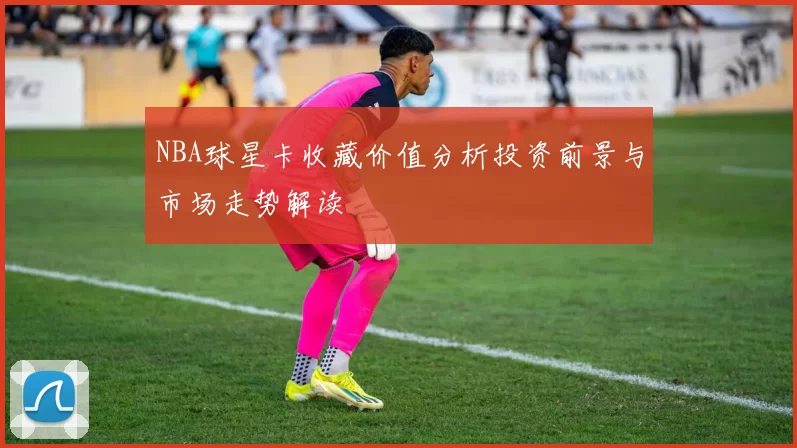 NBA球星卡收藏价值分析投资前景与市场走势解读