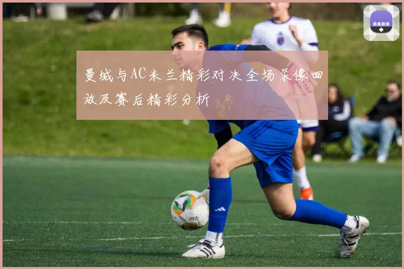 曼城与AC米兰精彩对决全场录像回放及赛后精彩分析