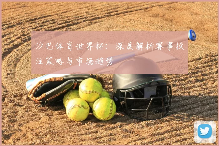 沙巴体育世界杯：深度解析赛事投注策略与市场趋势