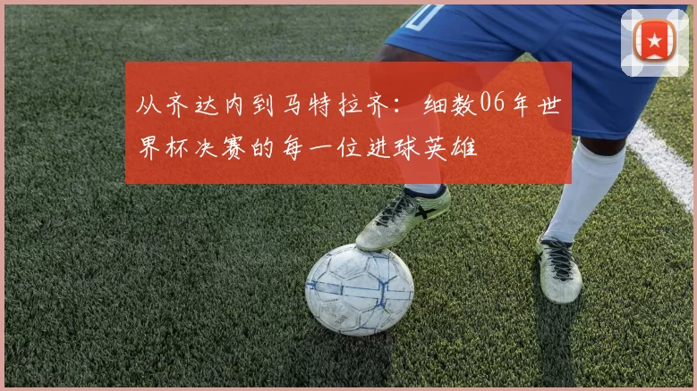 从齐达内到马特拉齐:细数06年世界杯决赛的每一位进球英雄