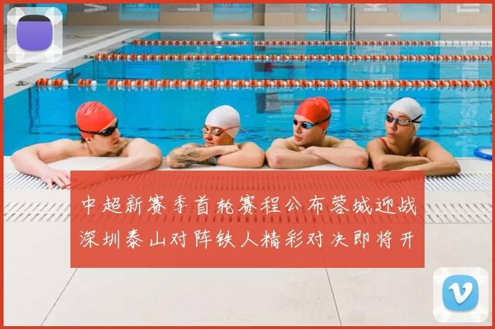 中超新赛季首轮赛程公布蓉城迎战深圳泰山对阵铁人精彩对决即将开启