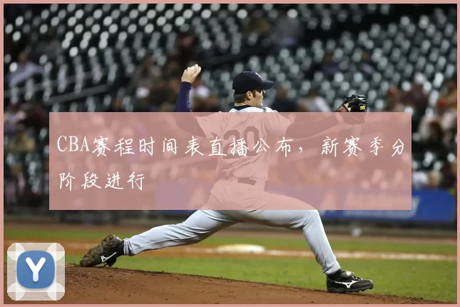 CBA赛程时间表直播公布,新赛季分阶段进行