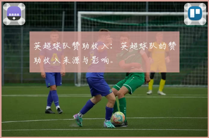 英超球队赞助收入：英超球队的赞助收入来源与影响。