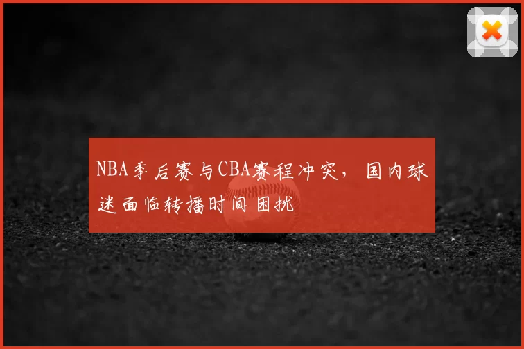 NBA季后赛与CBA赛程冲突,国内球迷面临转播时间困扰