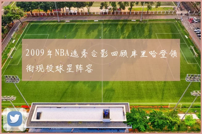 2009年NBA选秀合影回顾库里哈登领衔现役球星阵容