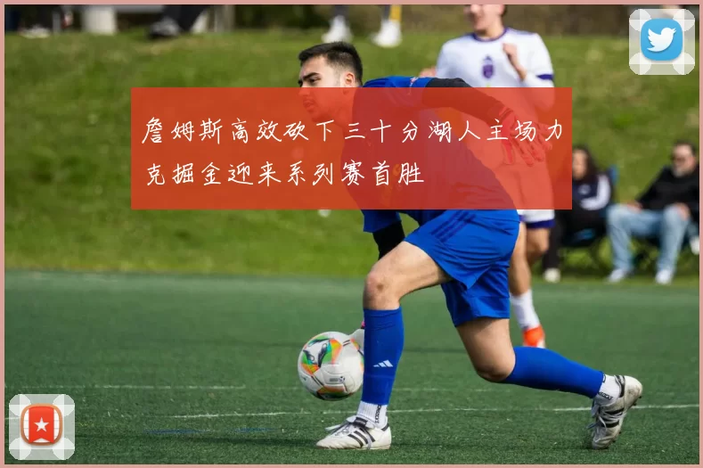 詹姆斯高效砍下三十分湖人主场力克掘金迎来系列赛首胜