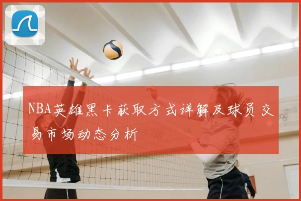 NBA英雄黑卡获取方式详解及球员交易市场动态分析