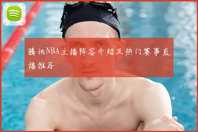 腾讯NBA主播阵容介绍及热门赛事直播推荐
