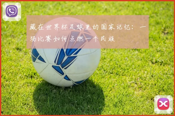 藏在世界杯足球里的国家记忆：一场比赛如何点燃一个民族