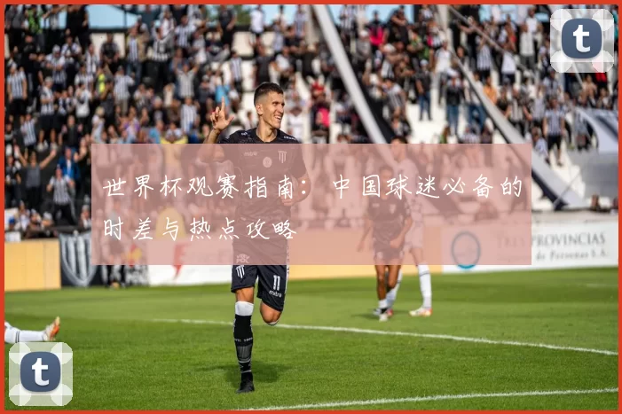 世界杯观赛指南:中国球迷必备的时差与热点攻略