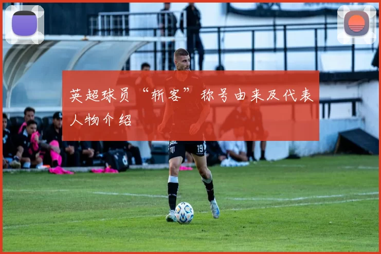 英超球员“斩客”称号由来及代表人物介绍