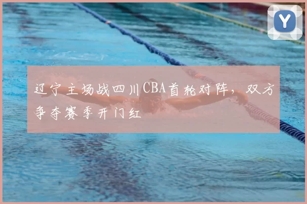 辽宁主场战四川CBA首轮对阵，双方争夺赛季开门红