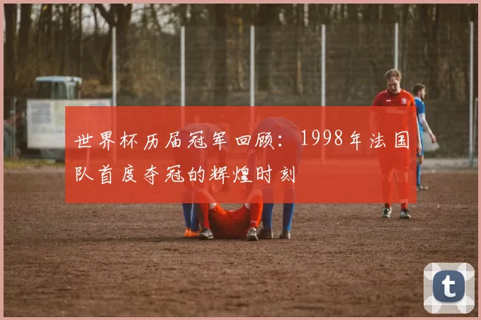 世界杯历届冠军回顾：1998年法国队首度夺冠的辉煌时刻