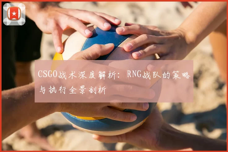 CSGO战术深度解析：RNG战队的策略与执行全景剖析