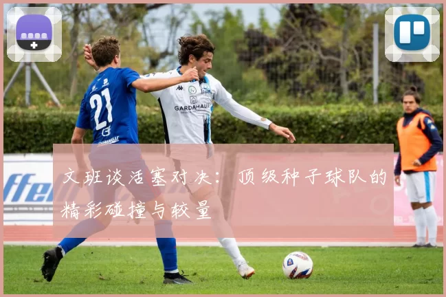 文班谈活塞对决：顶级种子球队的精彩碰撞与较量