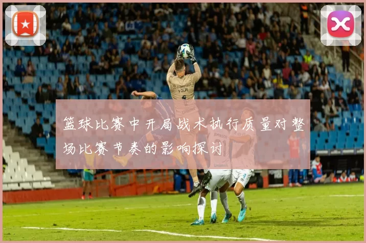 篮球比赛中开局战术执行质量对整场比赛节奏的影响探讨