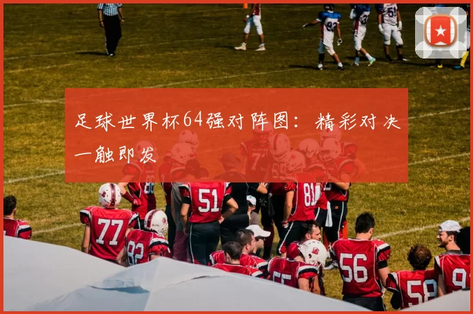 足球世界杯64强对阵图：精彩对决一触即发